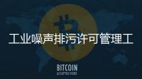 工業噪聲排污許可管理工作啟動 依法全部納入排污許可證管理