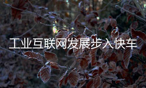 工業互聯網發展步入快車道 35萬家企業“上云”