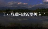 工業互聯網建設要關注“三個導向”