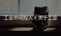 工業中間投入（關于工業中間投入的基本情況說明介紹）