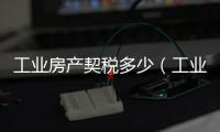 工業(yè)房產(chǎn)契稅多少（工業(yè)房產(chǎn)）