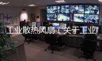 工業散熱風扇（關于工業散熱風扇的基本情況說明介紹）
