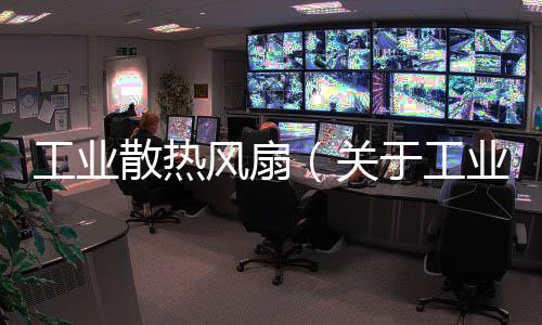 工業(yè)散熱風(fēng)扇（關(guān)于工業(yè)散熱風(fēng)扇的基本情況說明介紹）