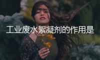 工業(yè)廢水絮凝劑的作用是什么（工業(yè)廢水絮凝劑怎么用）