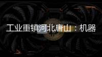 工業重鎮河北唐山：機器人“智造”搶占轉型新高地