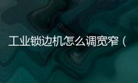 工業鎖邊機怎么調寬窄（工業鎖）