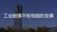 工業觸摸平板電腦的發展方向以及市場現狀分析