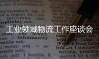 工業領域物流工作座談會在北京召開