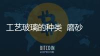 工藝玻璃的種類  磨砂玻璃有哪些優點,行業資訊