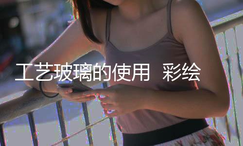 工藝玻璃的使用  彩繪玻璃制作過程,行業資訊