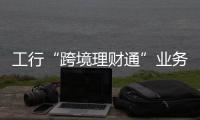 工行“跨境理財通”業(yè)務(wù)首日在灣區(qū)全面落地