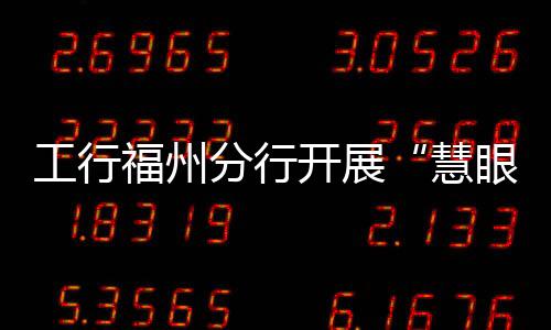 工行福州分行開展“慧眼識別廣告，防范虛假宣傳”主題宣傳月活動