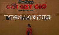 工行福州吉祥支行開展“服務提升  百日行動”專項活動有成效