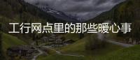 工行網(wǎng)點里的那些暖心事兒