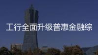 工行全面升級普惠金融綜合服務