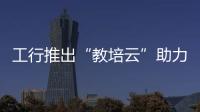 工行推出“教培云”助力培訓資金智慧監管