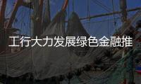 工行大力發(fā)展綠色金融推動綠色發(fā)展