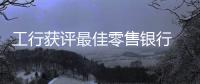 工行獲評最佳零售銀行 個人客戶金融資產(chǎn)超15萬億