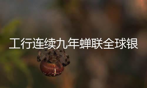 工行連續(xù)九年蟬聯(lián)全球銀行1000強榜首