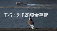 工行：對P2P資金存管還在研究階段