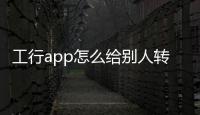 工行app怎么給別人轉賬，怎么給別人轉賬