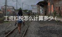 工資扣稅怎么計算多少（工資扣稅怎么計算）