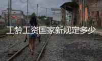 工齡工資國家新規(guī)定多少（工齡工資國家新規(guī)定）