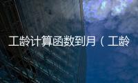 工齡計(jì)算函數(shù)到月（工齡計(jì)算函數(shù)）