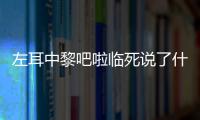 左耳中黎吧啦臨死說了什么（左耳中的黎吧啦最后死去時說了什么）