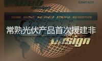 常熟光伏產品首次援建非洲太陽能項目
