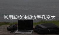 常用卸妝油卸妝毛孔變大