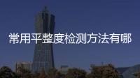 常用平整度檢測(cè)方法有哪四種分別是（常用平整度檢測(cè)方法有哪四種）