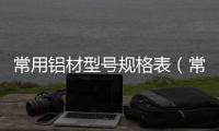 常用鋁材型號規格表（常用鋁材型號）