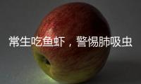 常生吃魚蝦，警惕肺吸蟲