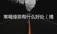 常喝綠茶有什么好處（揭秘綠茶的健康功效）