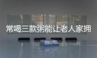 常喝三款粥能讓老人家擁有好睡眠