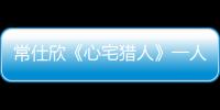 常仕欣《心宅獵人》一人分飾兩角 與侯明昊對(duì)手戲成一大看點(diǎn)