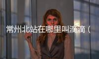 常州北站在哪里叫滴滴（常州北站在哪里）