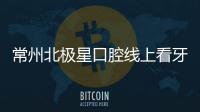 常州北極星口腔線上看牙平臺已上線,疫情期間也可輕松問診