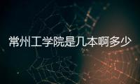 常州工學院是幾本啊多少分，常州工學院是幾本