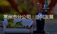 常州市分公司：協同發展 科技賦能 精耕細作產業集群