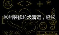 常州裝修垃圾清運，輕松解決裝修后垃圾處理難題