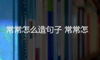 常常怎么造句子 常常怎么造句