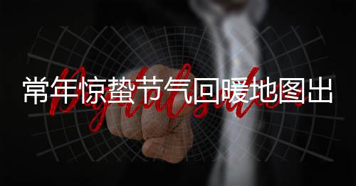 常年驚蟄節(jié)氣回暖地圖出爐 看哪里氣溫大踏步上升