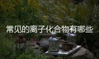 常見(jiàn)的離子化合物有哪些（離子化合物有哪些）