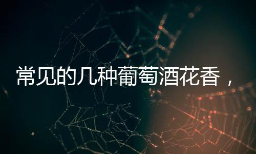 常見(jiàn)的幾種葡萄酒花香，你真的知道嗎？