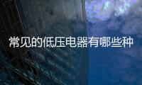 常見的低壓電器有哪些種類，常見的低壓電器有哪些