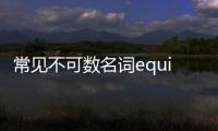 常見不可數名詞equipment（equipment是可數還是不可數）