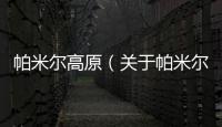 帕米爾高原（關(guān)于帕米爾高原的基本情況說(shuō)明介紹）