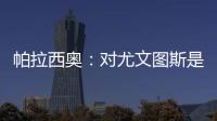 帕拉西奧：對尤文圖斯是重大戰(zhàn)斗，即使是在美國